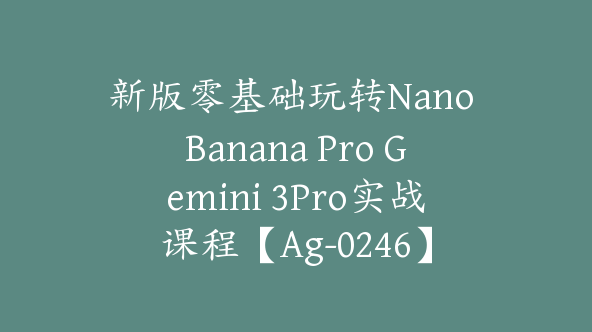 新版零基础玩转Nano Banana Pro Gemini 3Pro实战课程【Ag-0246】