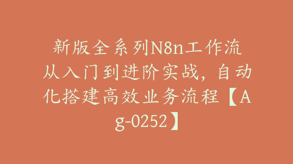 新版全系列N8n工作流从入门到进阶实战，自动化搭建高效业务流程【Ag-0252】